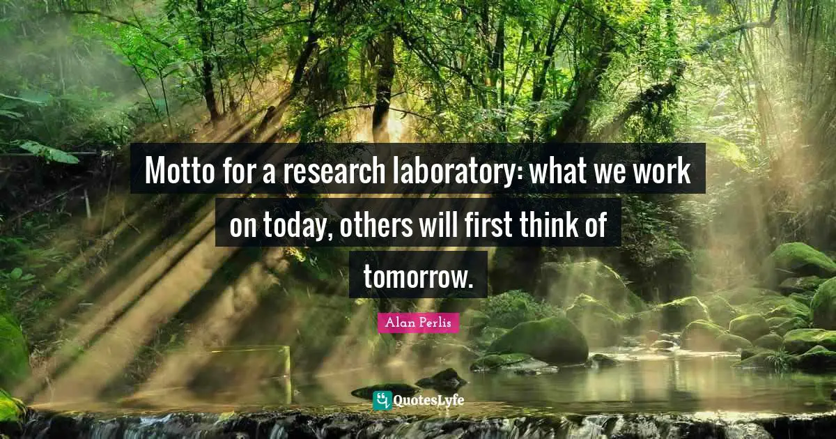 Laboratory Quotes: "Motto for a research laboratory: what we work on today, others will first think of tomorrow."