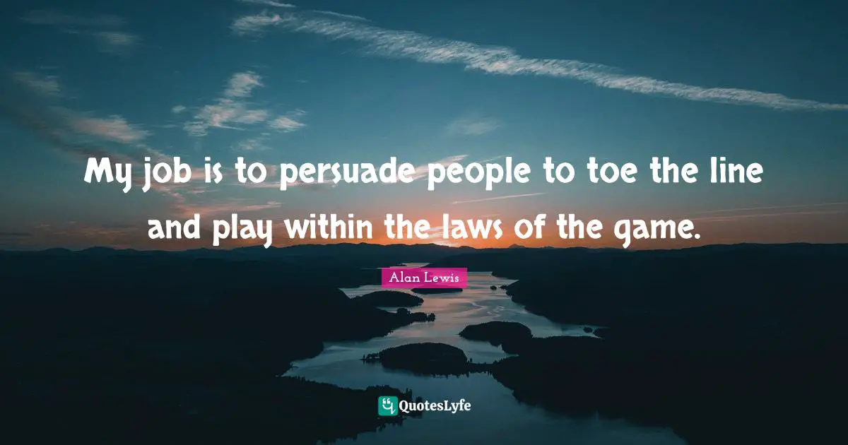 My job is to persuade people to toe the line and play within the laws of the game.
