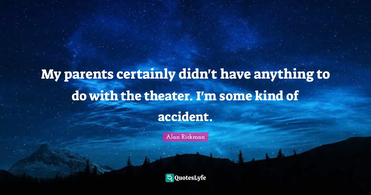 My parents certainly didn't have anything to do with the theater. I'm some kind of accident.