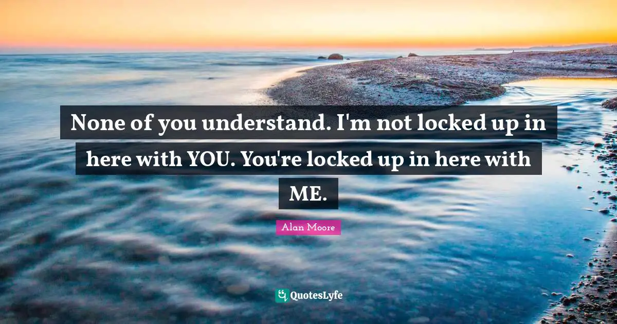 Locked Up Quotes: "None of you understand. I'm not locked up in here with YOU. You're locked up in here with ME."