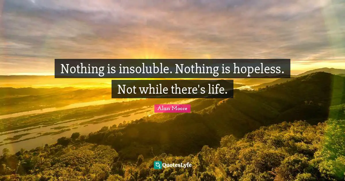 Nothing is insoluble. Nothing is hopeless. Not while there's life.
