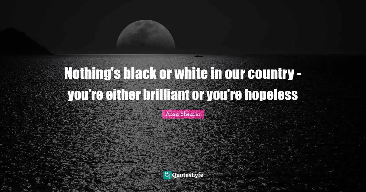 Nothing's black or white in our country - you're either brilliant or you're hopeless