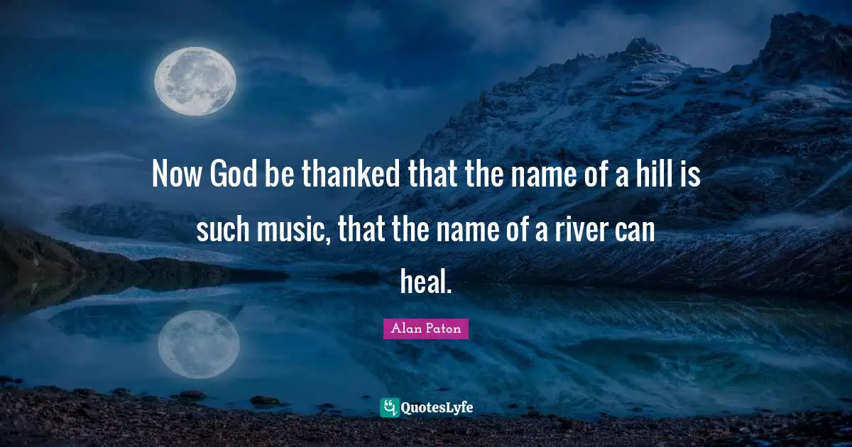Now God be thanked that the name of a hill is such music, that the name of a river can heal.
