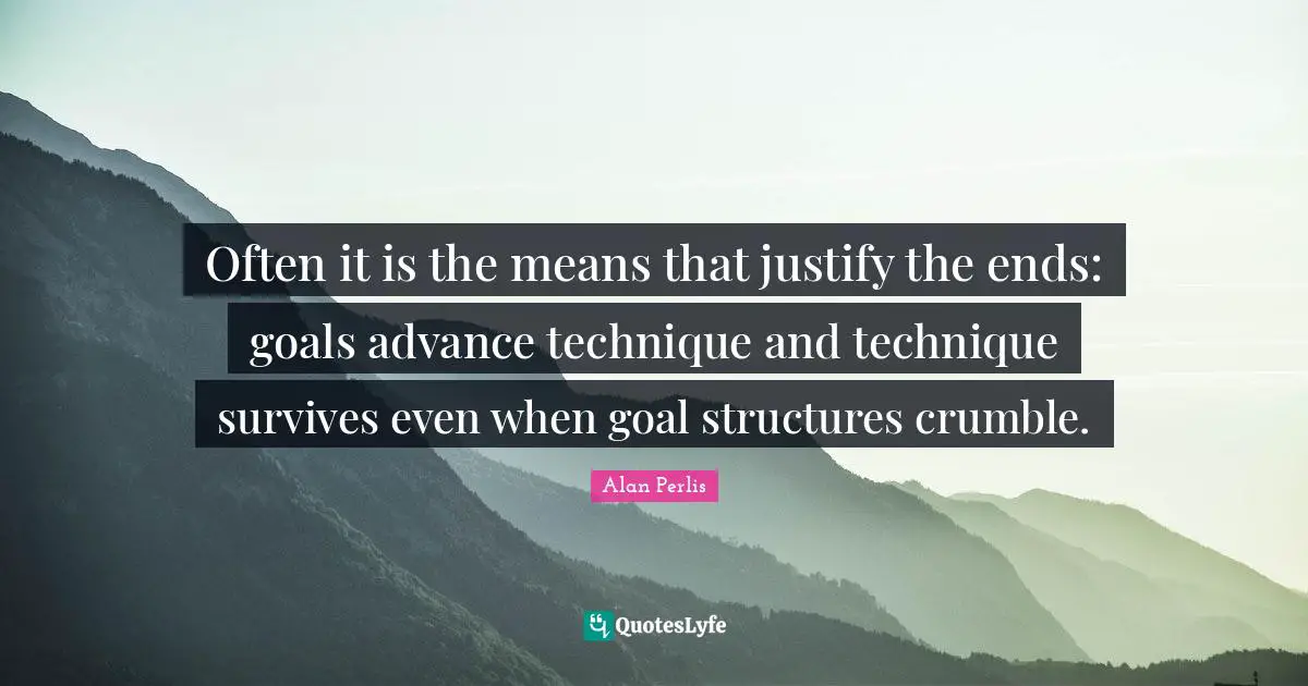 Often it is the means that justify the ends: goals advance technique and technique survives even when goal structures crumble.