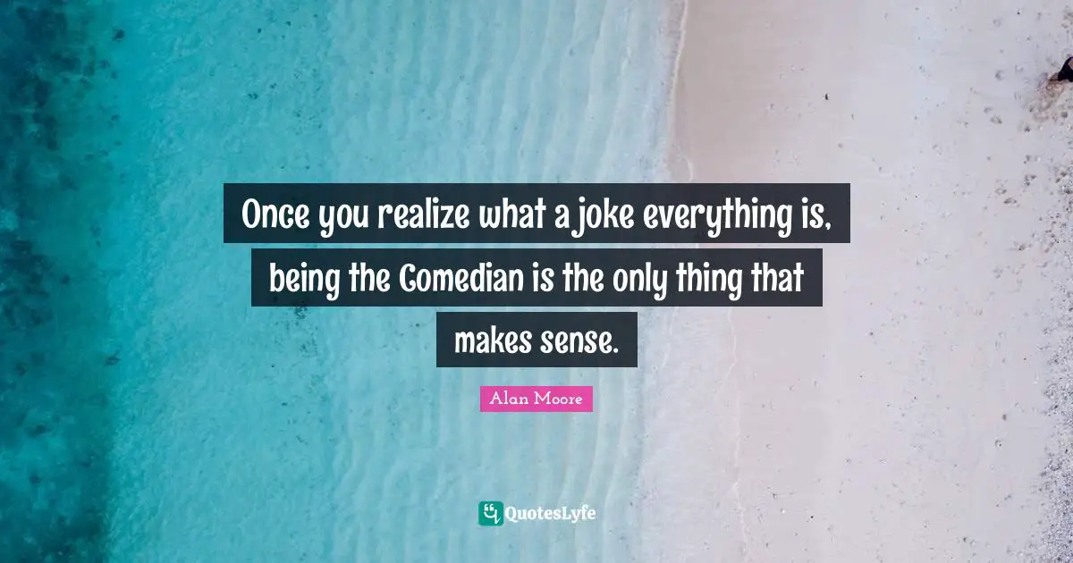 Once you realize what a joke everything is, being the Comedian is the only thing that makes sense.