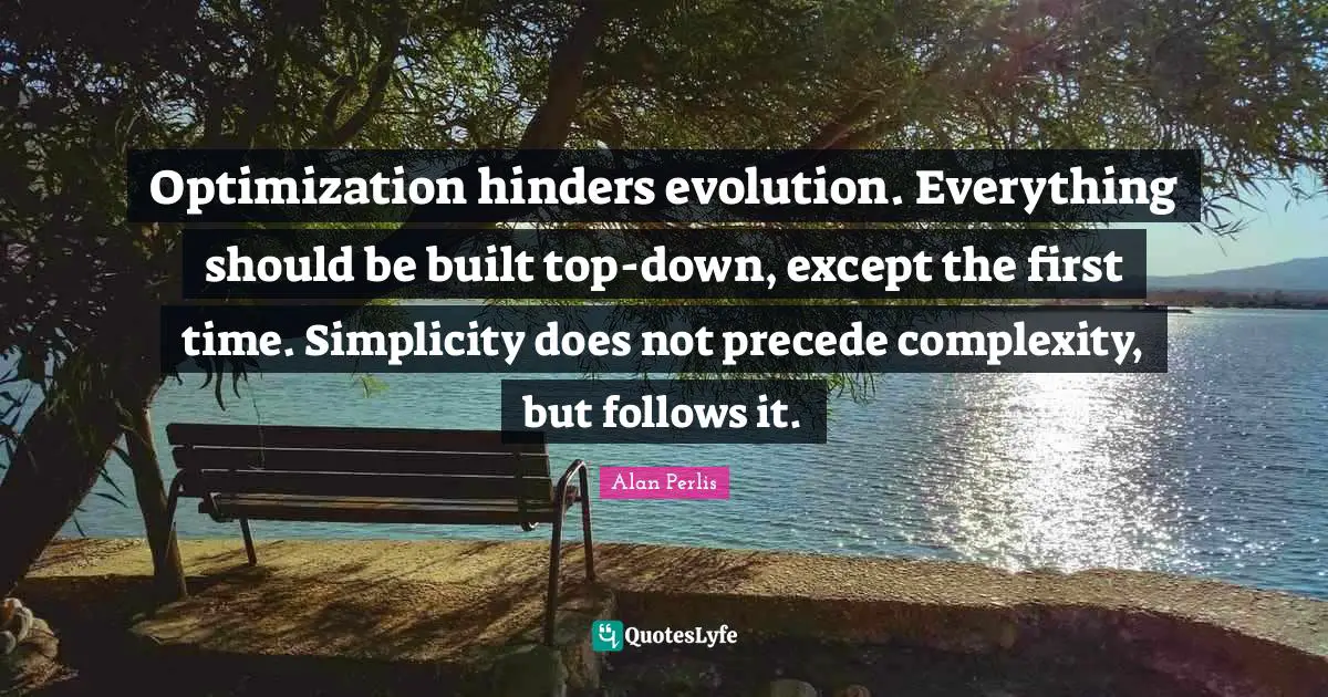 Optimization Quotes: "Optimization hinders evolution. Everything should be built top-down, except the first time. Simplicity does not precede complexity, but follows it."