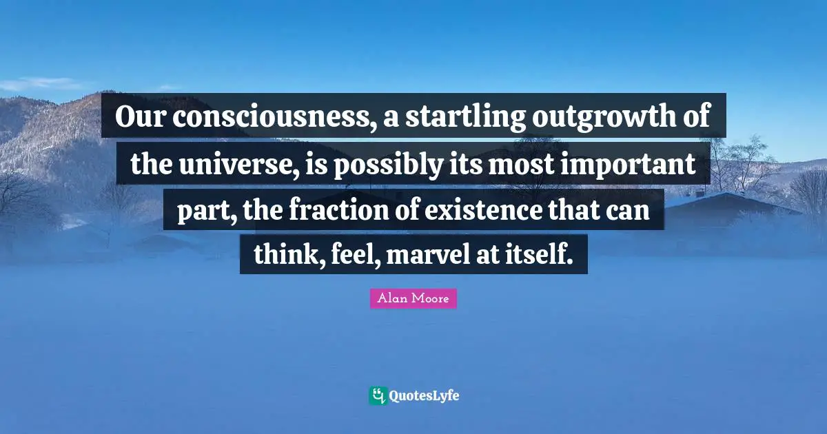 Our consciousness, a startling outgrowth of the universe, is possibly its most important part, the fraction of existence that can think, feel, marvel at itself.
