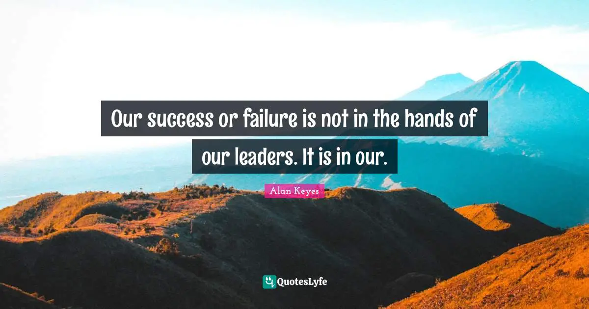 Our success or failure is not in the hands of our leaders. It is in our.