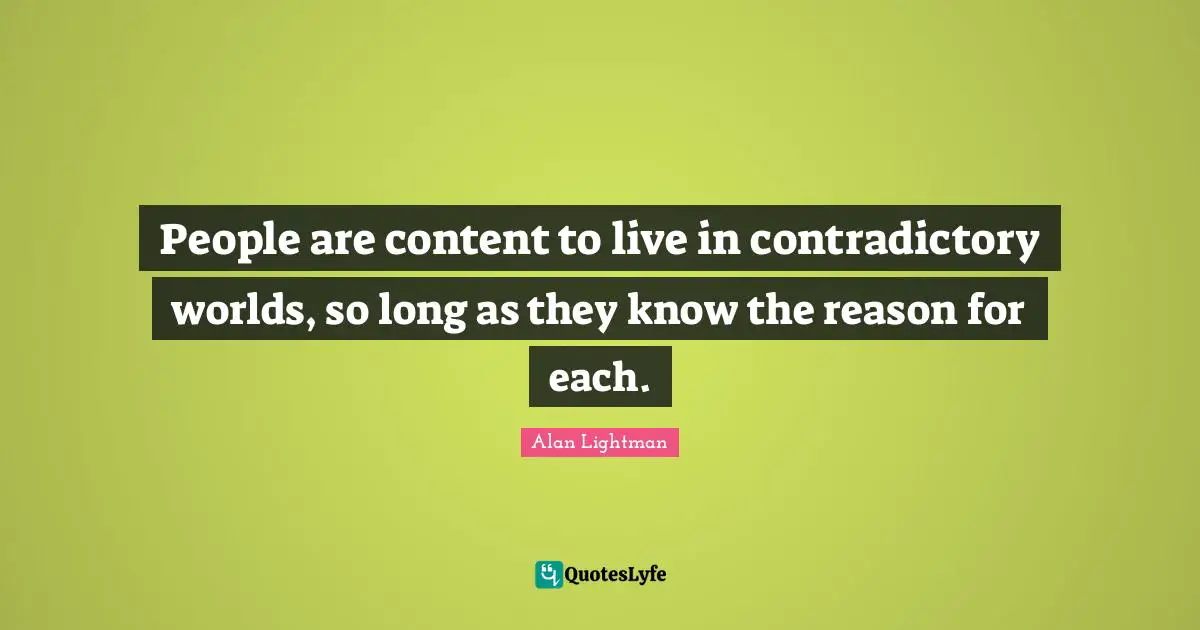 People are content to live in contradictory worlds, so long as they know the reason for each.