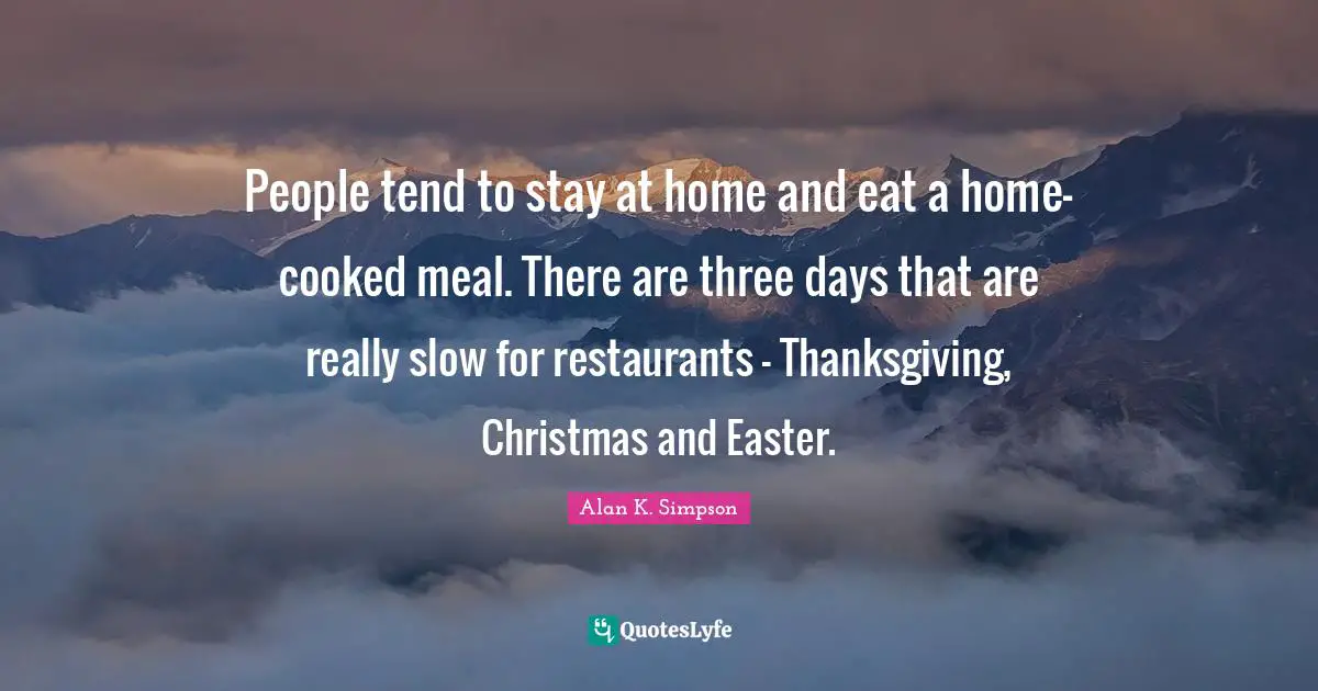 Alan K. Simpson Quotes: "People tend to stay at home and eat a home-cooked meal. There are three days that are really slow for restaurants - Thanksgiving, Christmas and Easter."