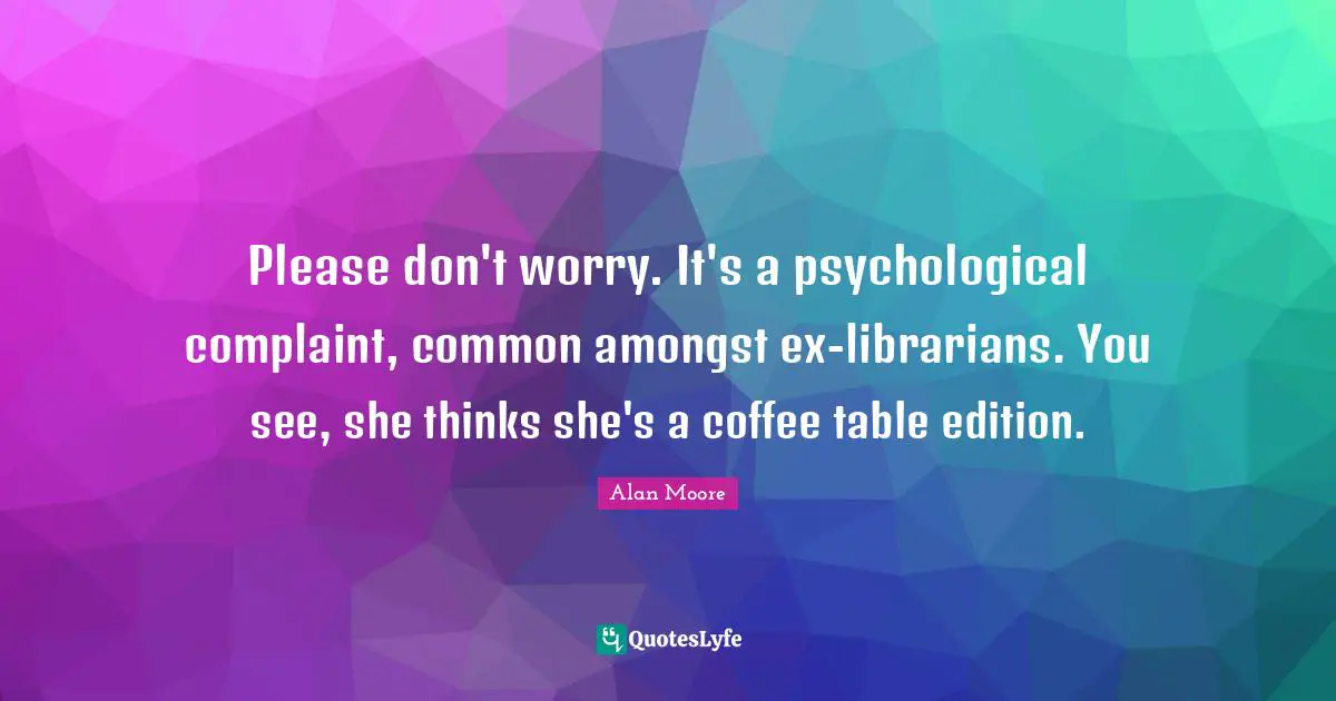 Please don't worry. It's a psychological complaint, common amongst ex-librarians. You see, she thinks she's a coffee table edition.