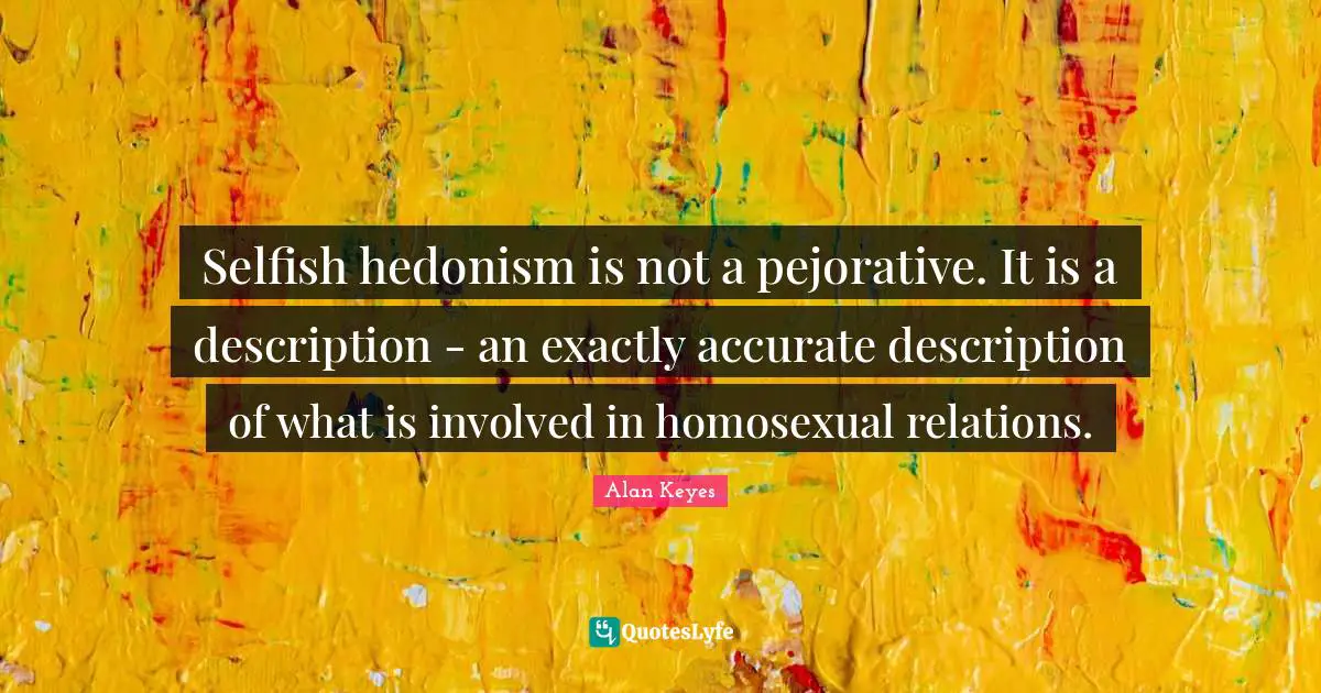 Selfish hedonism is not a pejorative. It is a description - an exactly accurate description of what is involved in homosexual relations.