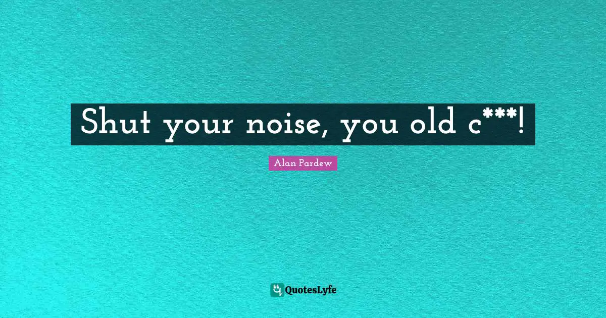Alan Pardew Quotes: "Shut your noise, you old c***!"