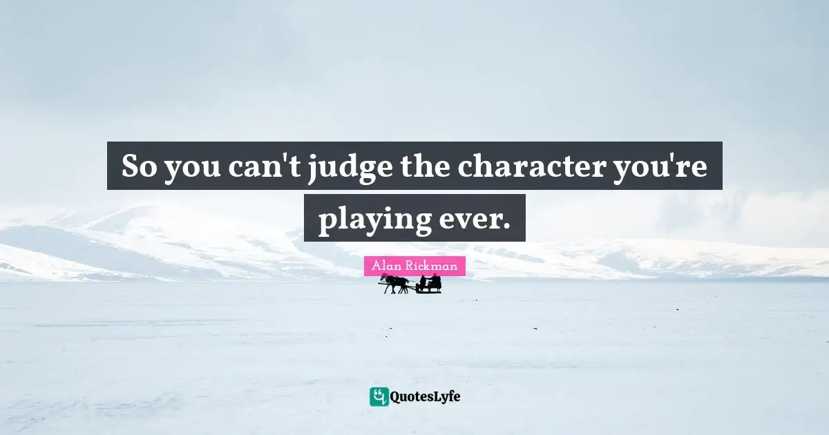 Alan Rickman Quotes: "So you can't judge the character you're playing ever."