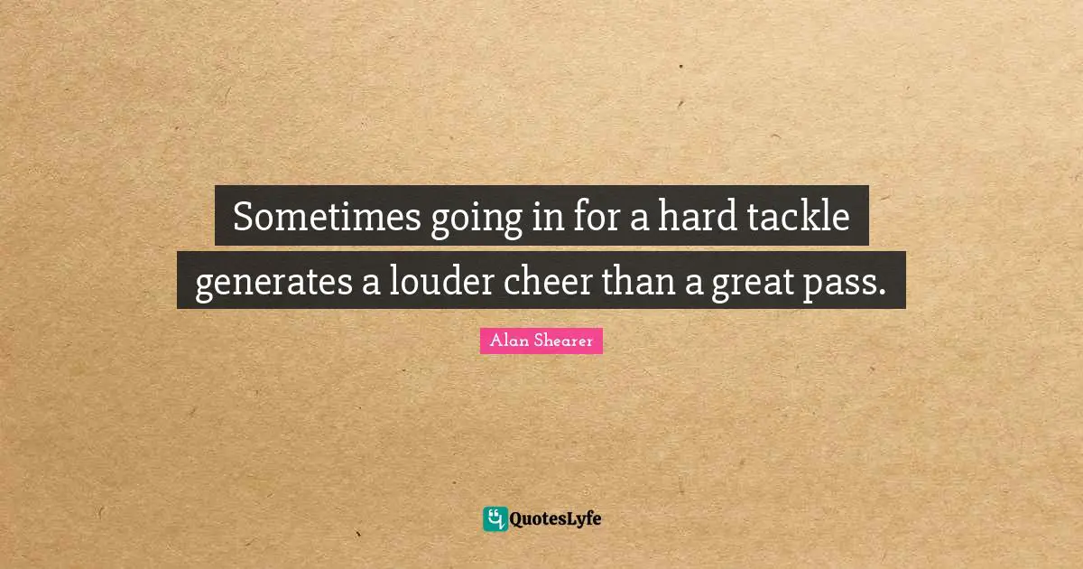 Sometimes going in for a hard tackle generates a louder cheer than a great pass.