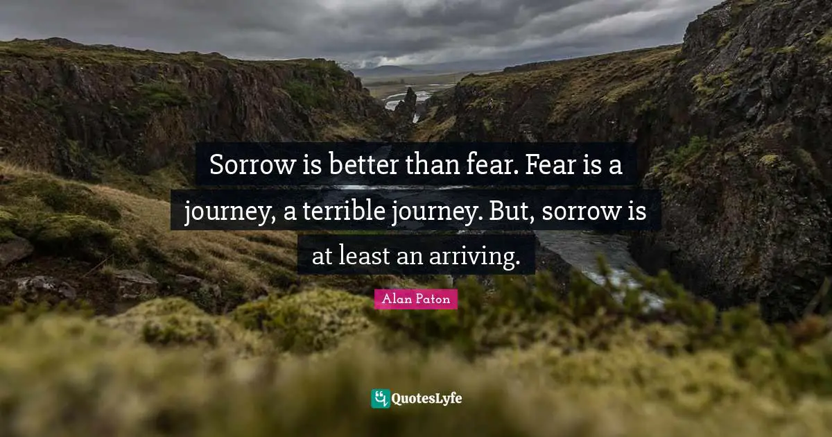 Arriving Quotes: "Sorrow is better than fear. Fear is a journey, a terrible journey. But, sorrow is at least an arriving."