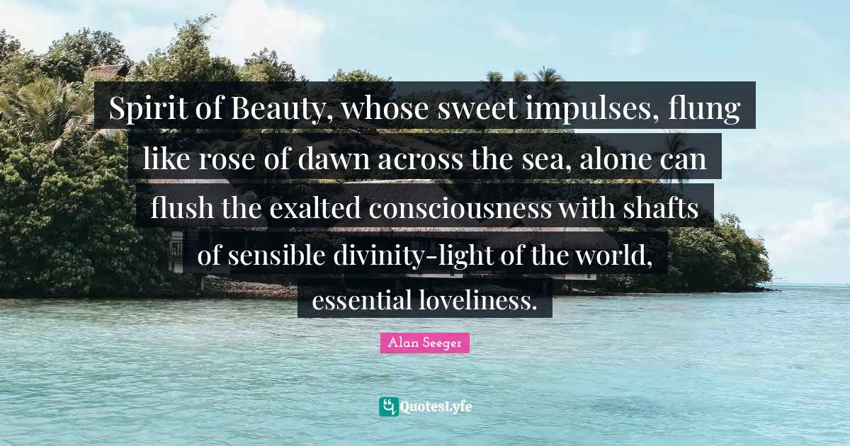Alan Seeger Quotes: "Spirit of Beauty, whose sweet impulses, flung like rose of dawn across the sea, alone can flush the exalted consciousness with shafts of sensible divinity-light of the world, essential loveliness."