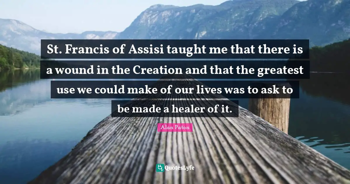 St. Francis of Assisi taught me that there is a wound in the Creation and that the greatest use we could make of our lives was to ask to be made a healer of it.