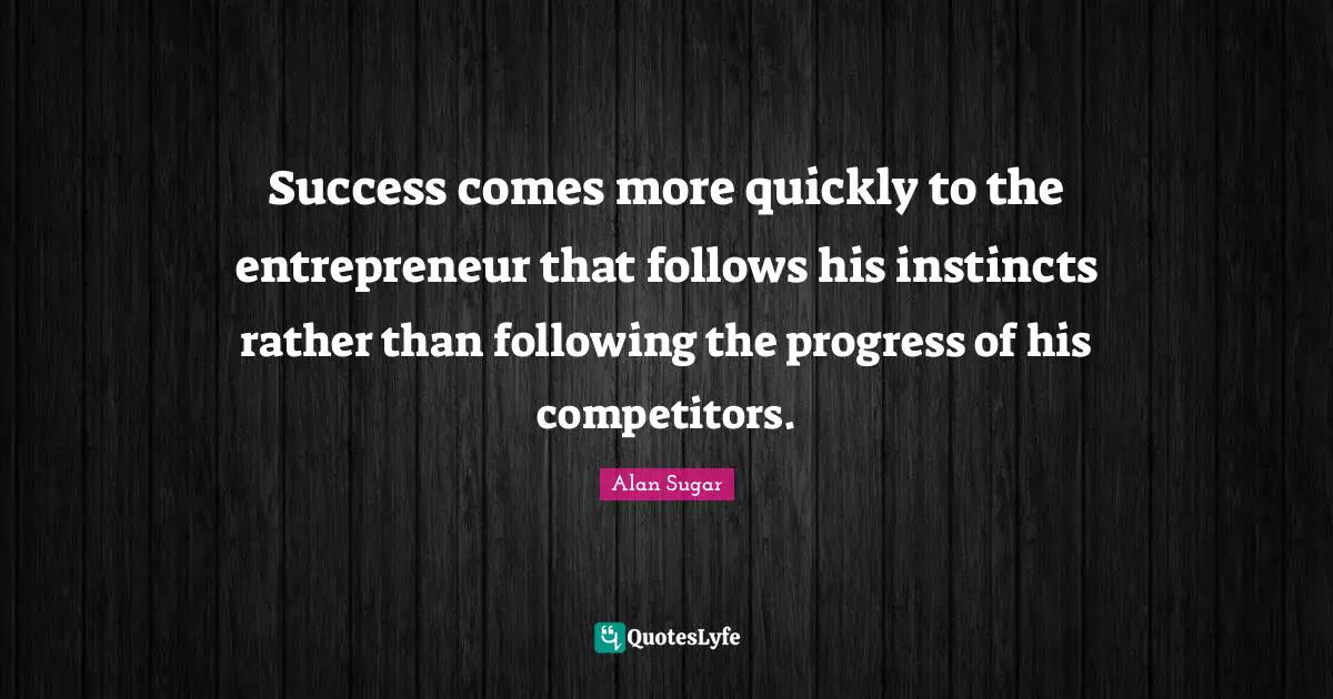 Success comes more quickly to the entrepreneur that follows his instincts rather than following the progress of his competitors.