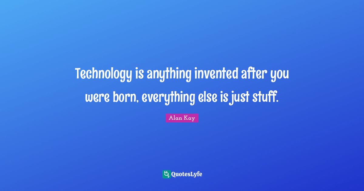 Technology is anything invented after you were born, everything else is just stuff.