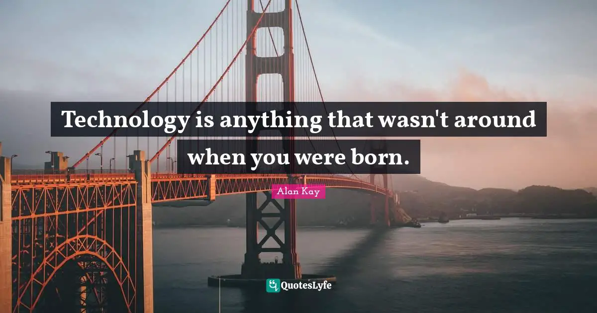 Alan Kay Quotes: "Technology is anything that wasn't around when you were born."