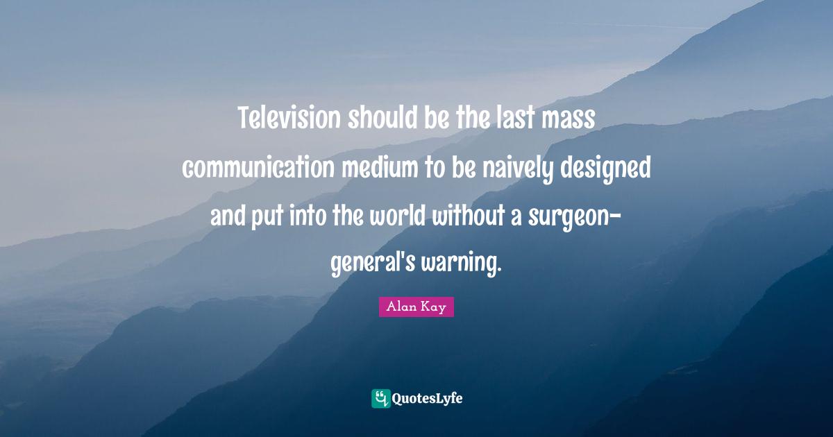 Alan Kay Quotes: "Television should be the last mass communication medium to be naively designed and put into the world without a surgeon-general's warning."