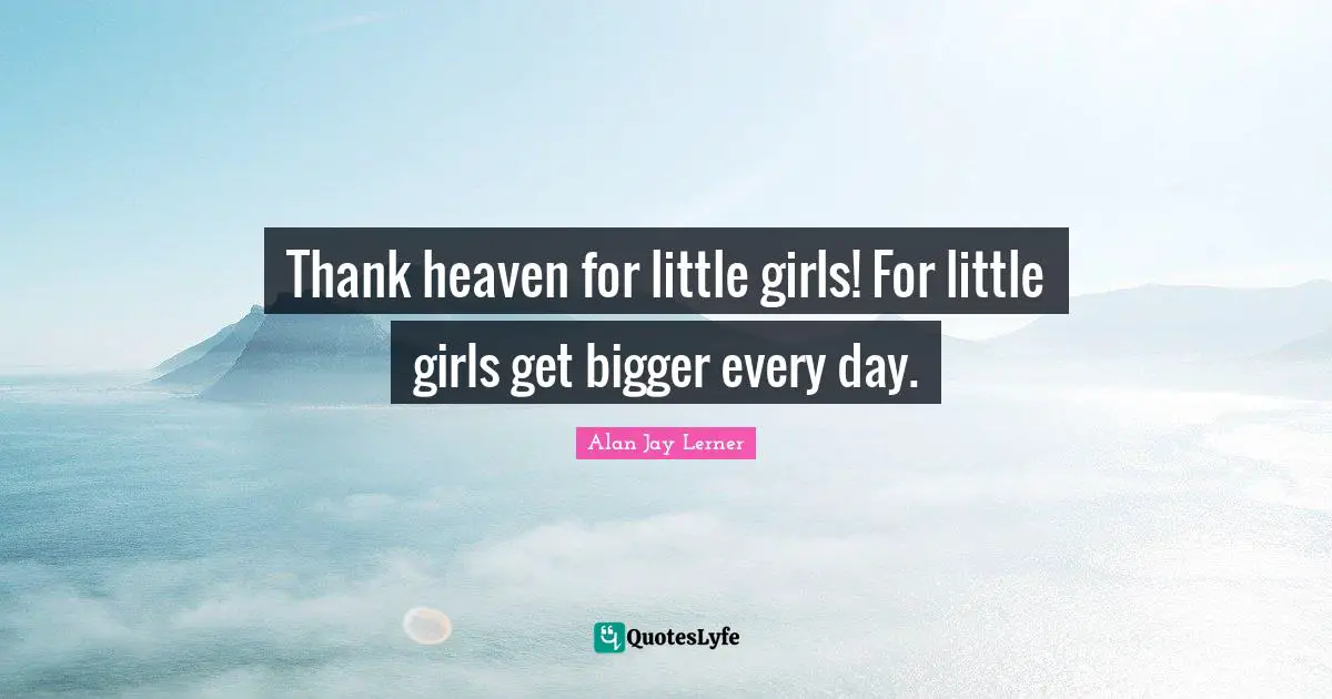 Thank heaven for little girls! For little girls get bigger every day.