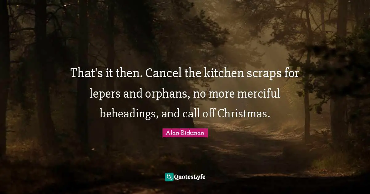 That's it then. Cancel the kitchen scraps for lepers and orphans, no more merciful beheadings, and call off Christmas.