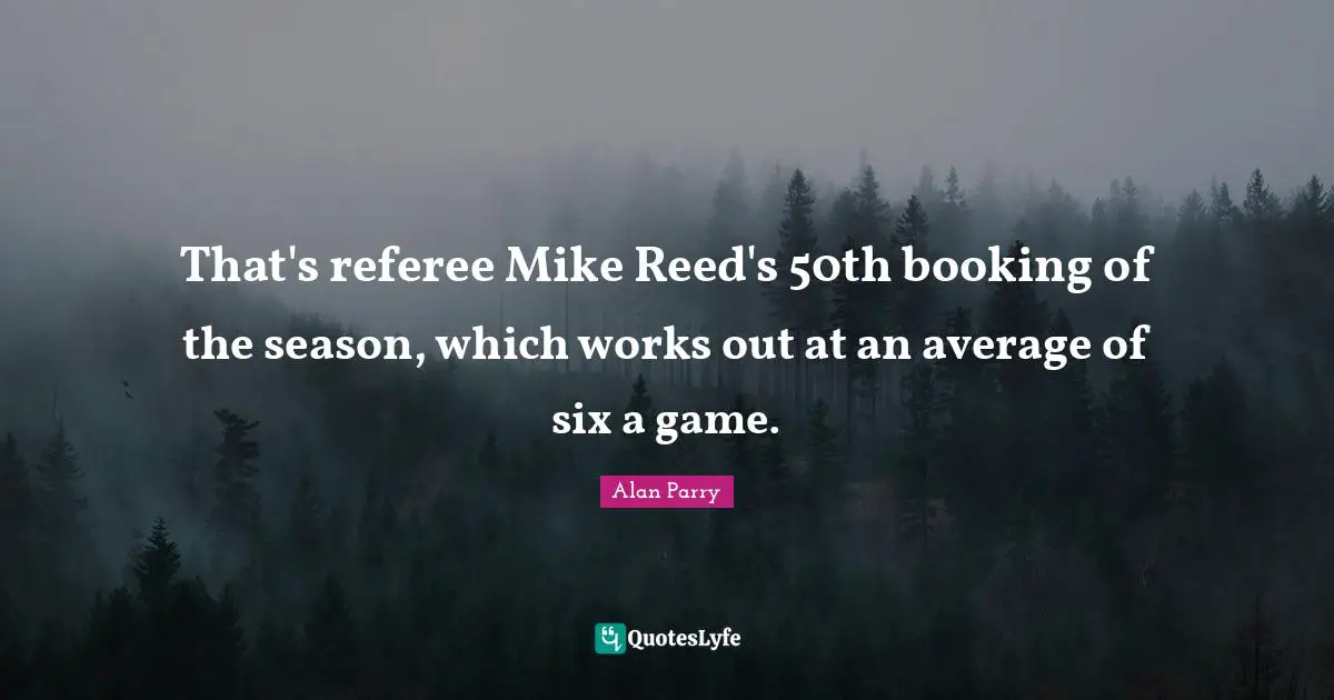 Referee Quotes: "That's referee Mike Reed's 50th booking of the season, which works out at an average of six a game."