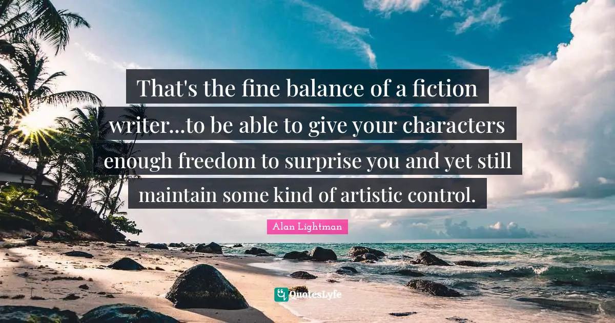 That's the fine balance of a fiction writer...to be able to give your characters enough freedom to surprise you and yet still maintain some kind of artistic control.