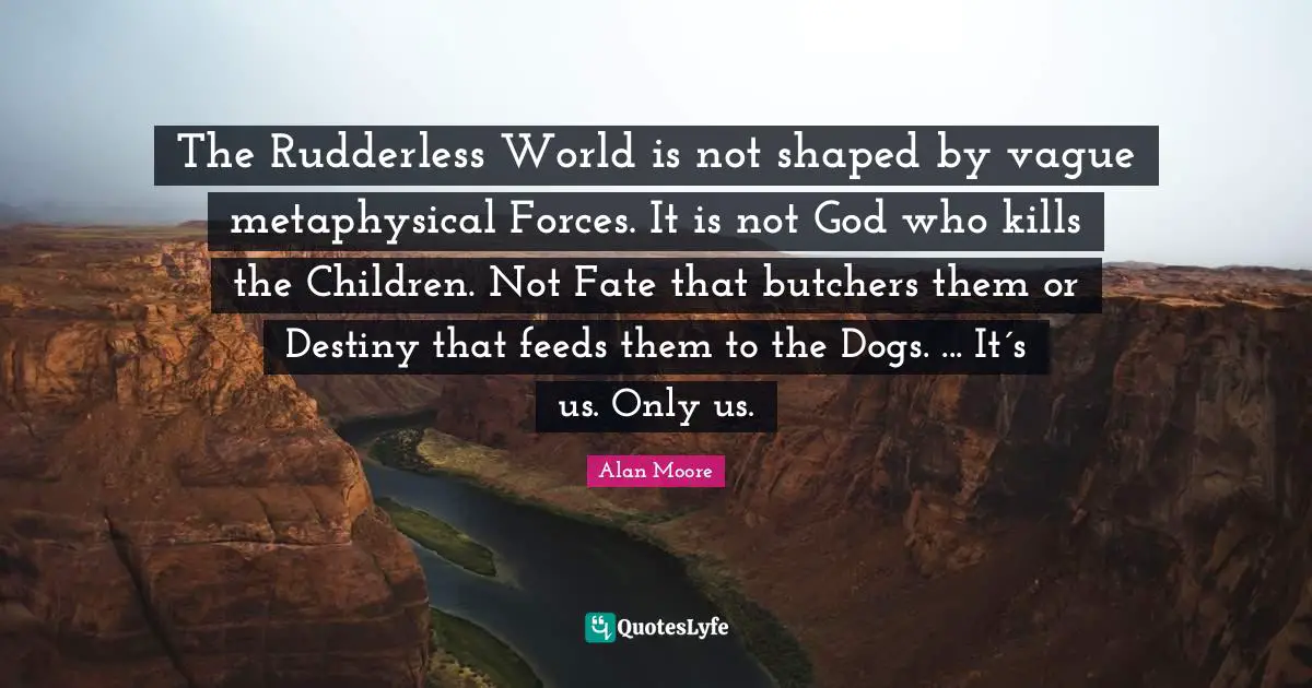 The Rudderless World is not shaped by vague metaphysical Forces. It is not God who kills the Children. Not Fate that butchers them or Destiny that feeds them to the Dogs. ... It´s us. Only us.