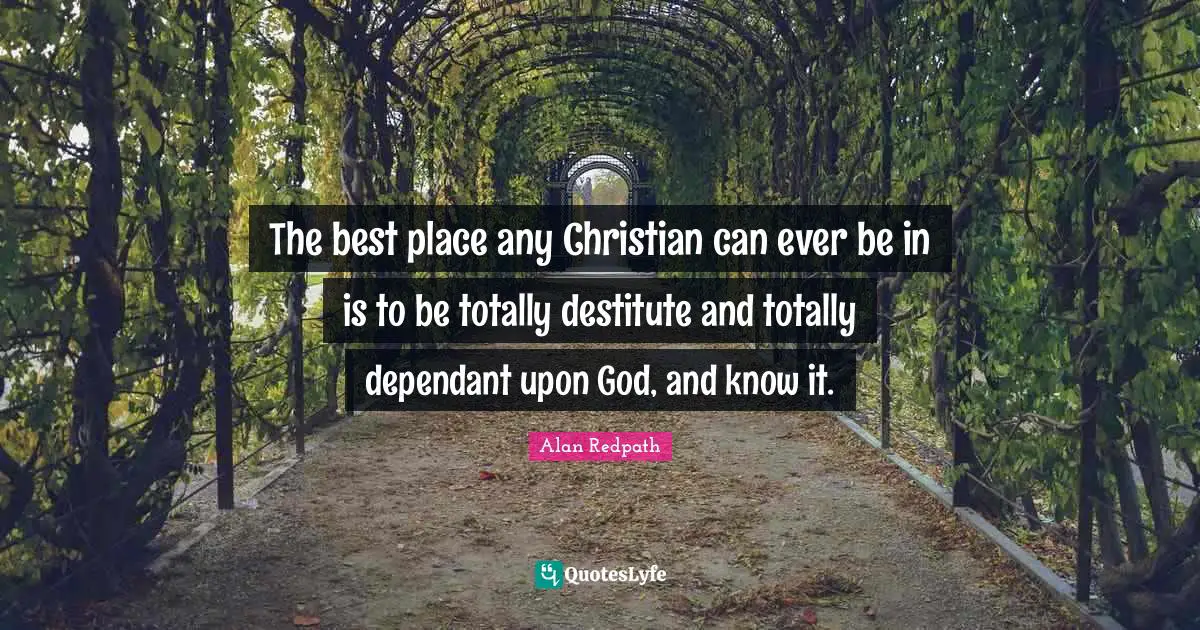 Alan Redpath Quotes: "The best place any Christian can ever be in is to be totally destitute and totally dependant upon God, and know it."