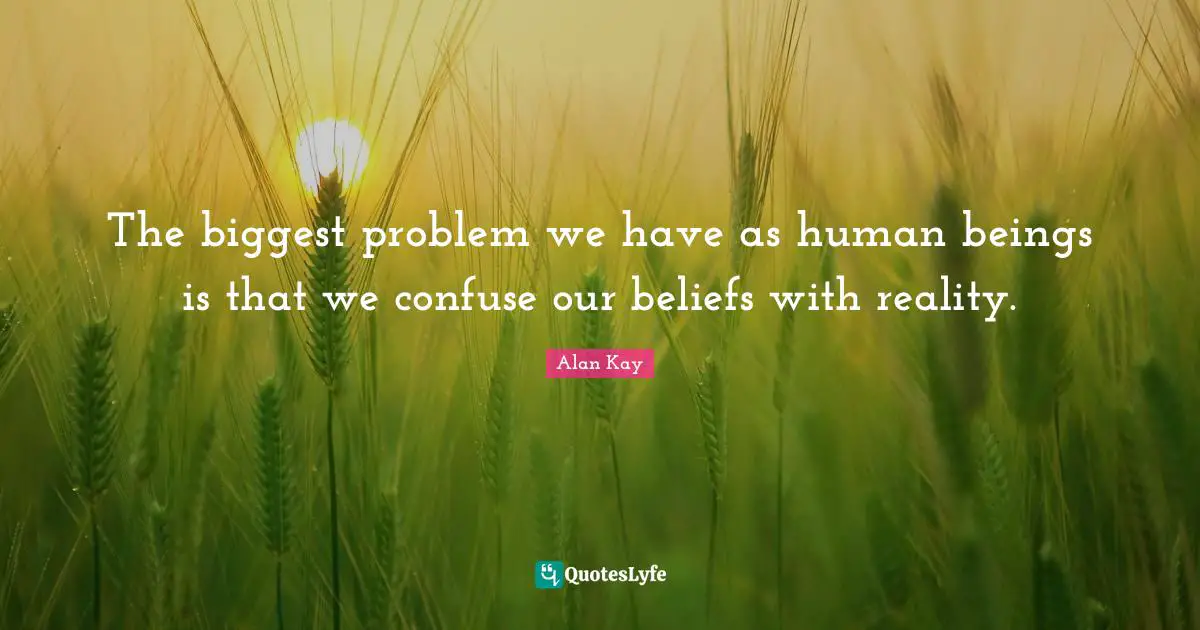Alan Kay Quotes: "The biggest problem we have as human beings is that we confuse our beliefs with reality."