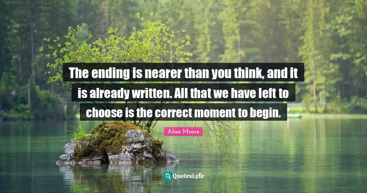 The ending is nearer than you think, and it is already written. All that we have left to choose is the correct moment to begin.
