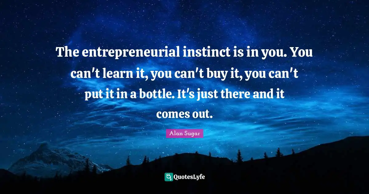 The entrepreneurial instinct is in you. You can't learn it, you can't buy it, you can't put it in a bottle. It's just there and it comes out.