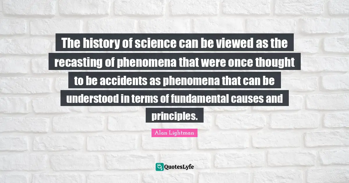 The history of science can be viewed as the recasting of phenomena that were once thought to be accidents as phenomena that can be understood in terms of fundamental causes and principles.