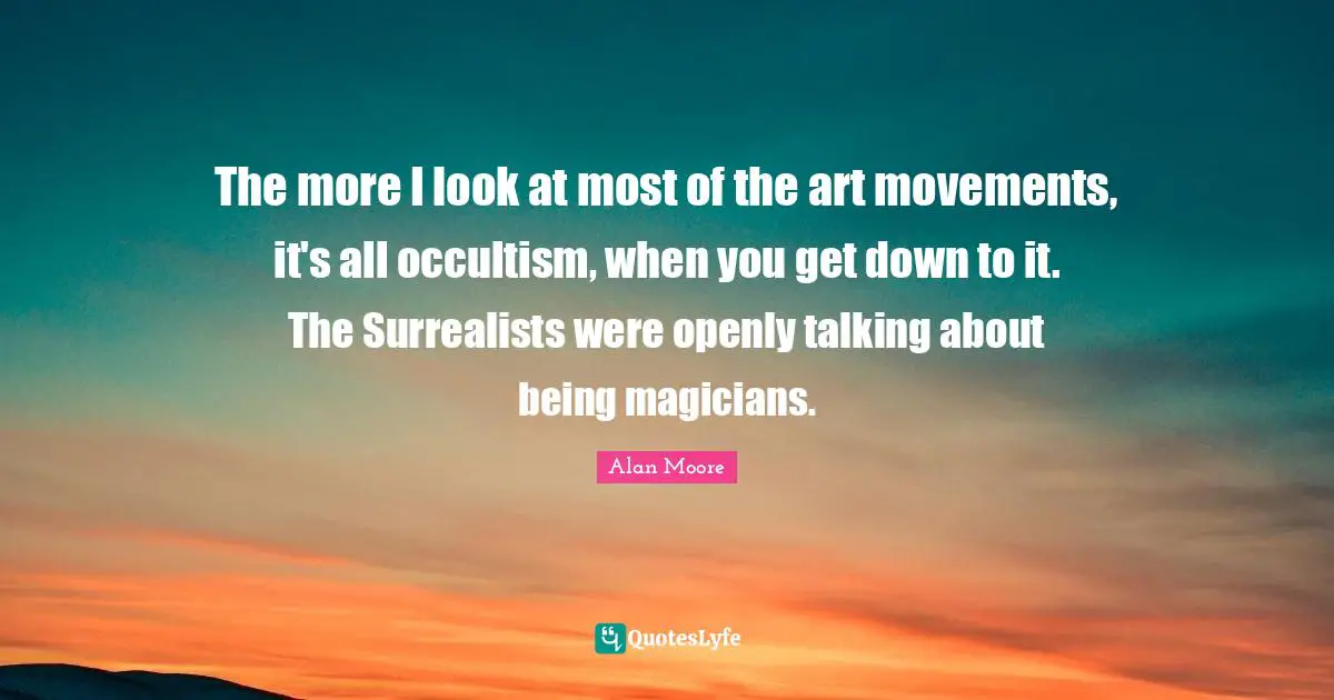The more I look at most of the art movements, it's all occultism, when you get down to it. The Surrealists were openly talking about being magicians.