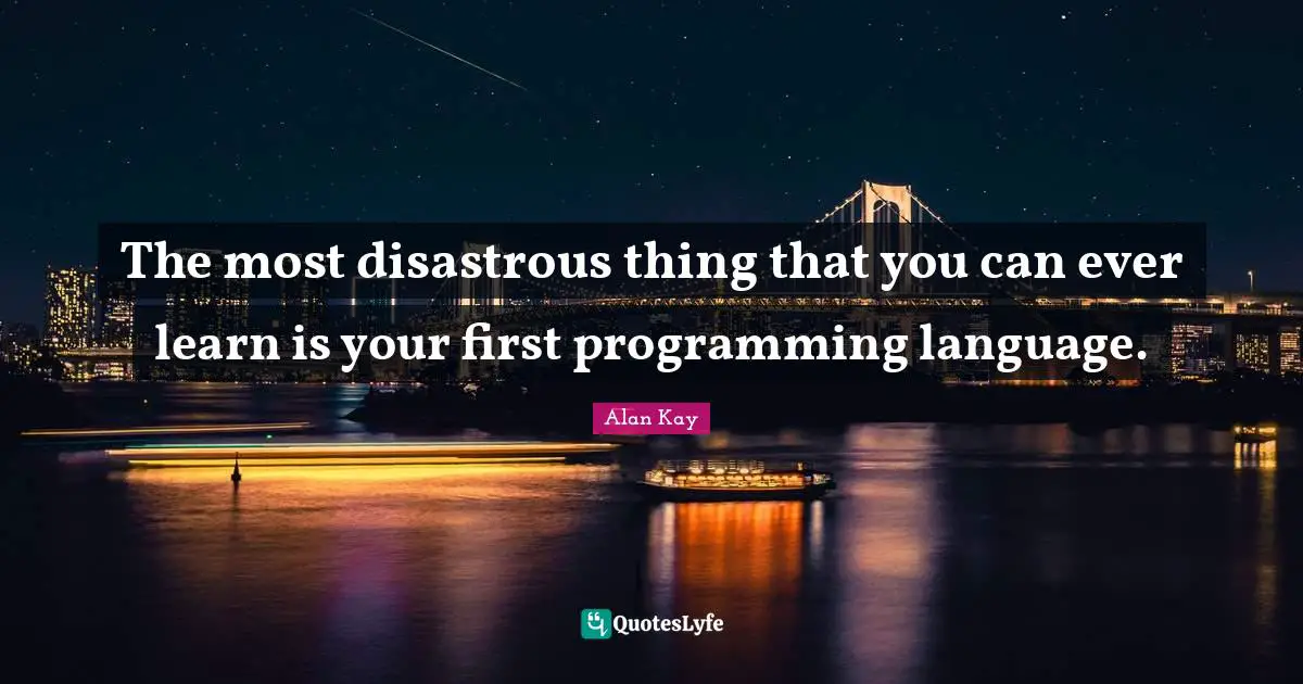 Alan Kay Quotes: "The most disastrous thing that you can ever learn is your first programming language."