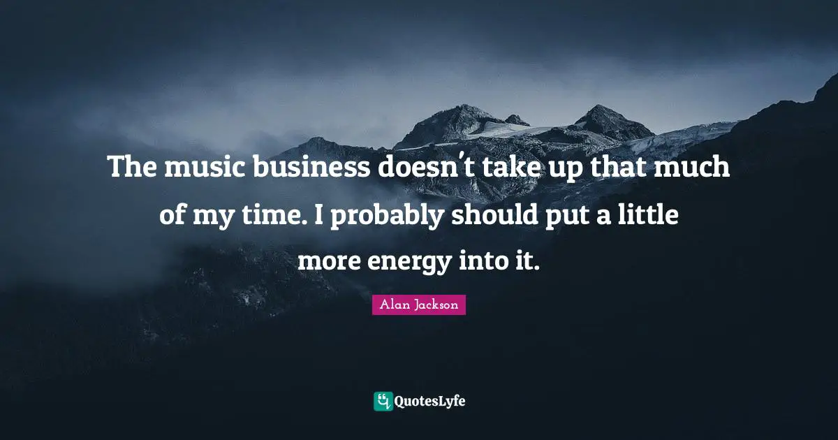 Alan Jackson Quotes: "The music business doesn't take up that much of my time. I probably should put a little more energy into it."