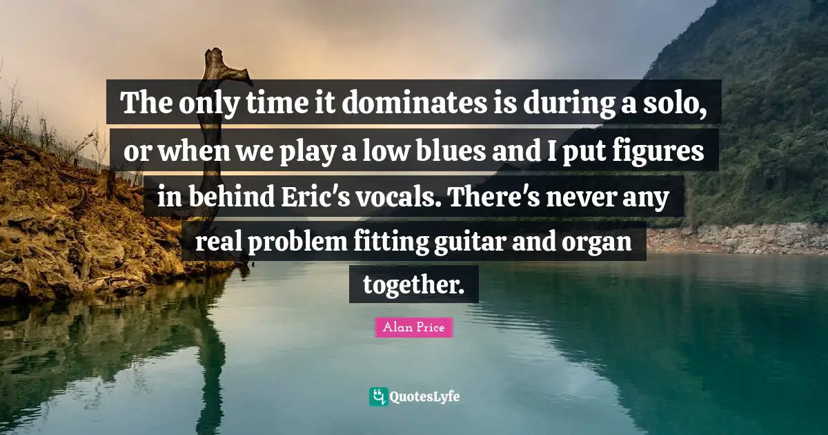 The only time it dominates is during a solo, or when we play a low blues and I put figures in behind Eric's vocals. There's never any real problem fitting guitar and organ together.