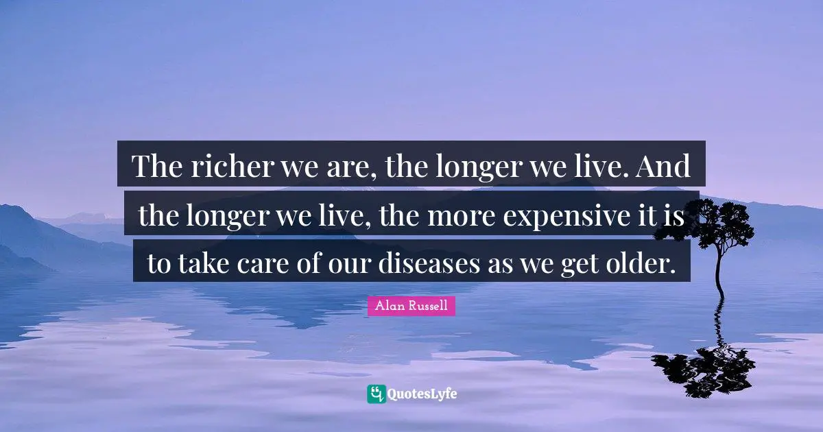 Alan Russell Quotes: "The richer we are, the longer we live. And the longer we live, the more expensive it is to take care of our diseases as we get older."