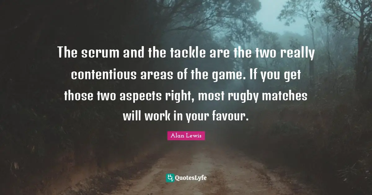 Favour Quotes: "The scrum and the tackle are the two really contentious areas of the game. If you get those two aspects right, most rugby matches will work in your favour."