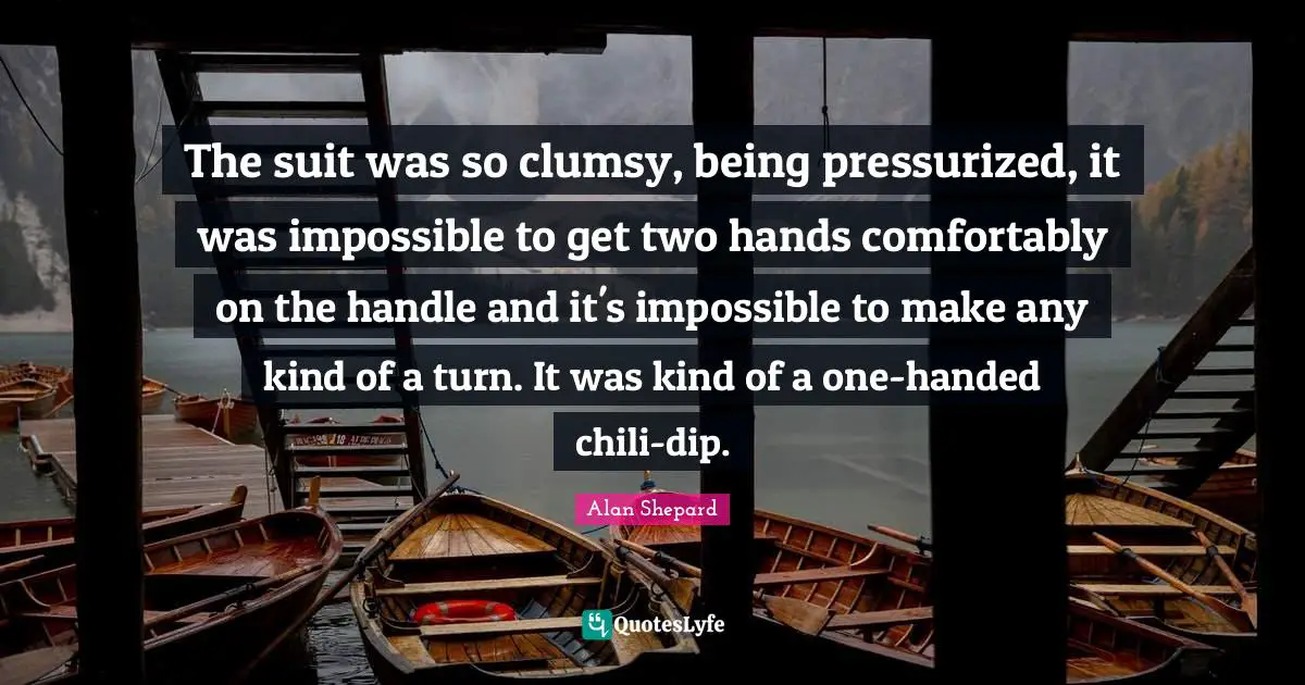 The suit was so clumsy, being pressurized, it was impossible to get two hands comfortably on the handle and it's impossible to make any kind of a turn. It was kind of a one-handed chili-dip.