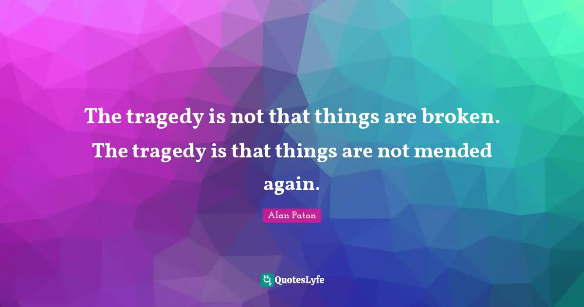The tragedy is not that things are broken. The tragedy is that things are not mended again.