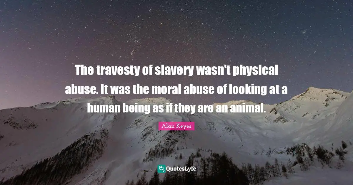 The travesty of slavery wasn't physical abuse. It was the moral abuse of looking at a human being as if they are an animal.