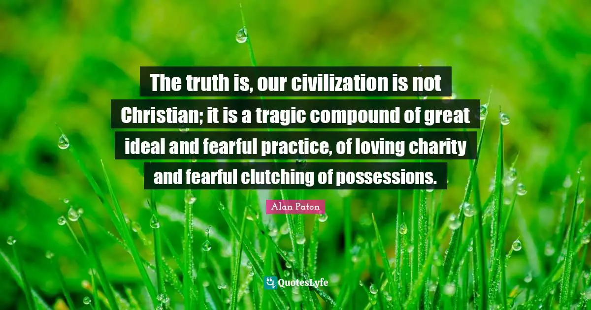 Tragic Quotes: "The truth is, our civilization is not Christian; it is a tragic compound of great ideal and fearful practice, of loving charity and fearful clutching of possessions."