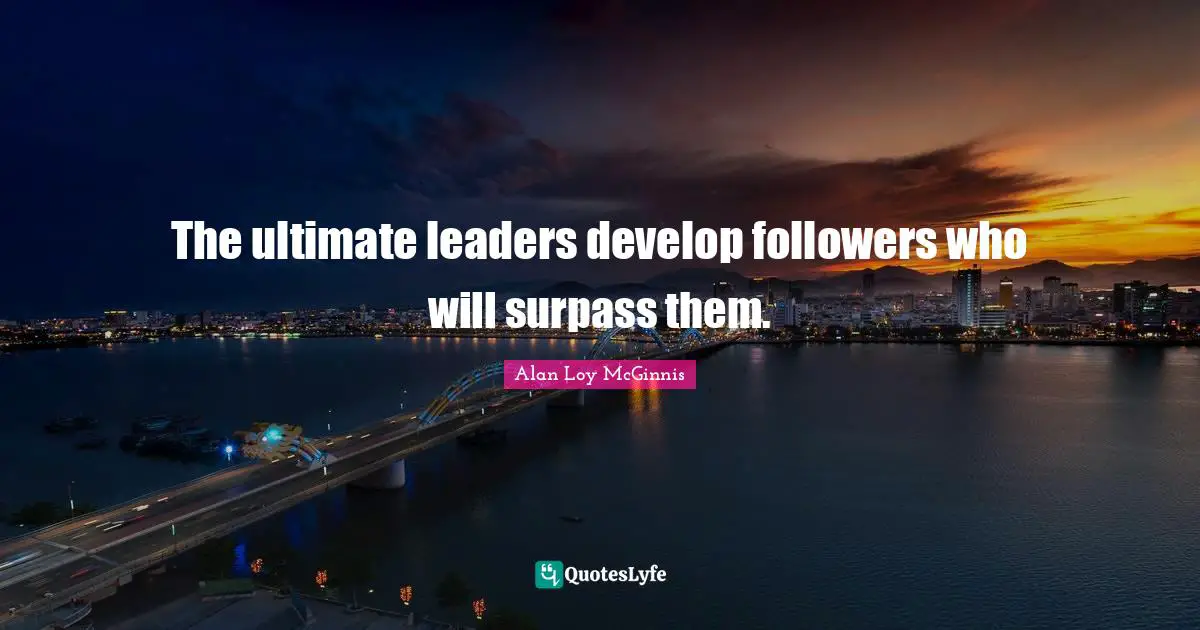The ultimate leaders develop followers who will surpass them.