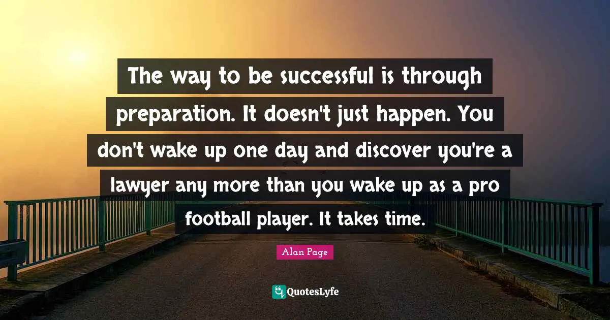 The way to be successful is through preparation. It doesn't just happen. You don't wake up one day and discover you're a lawyer any more than you wake up as a pro football player. It takes time.