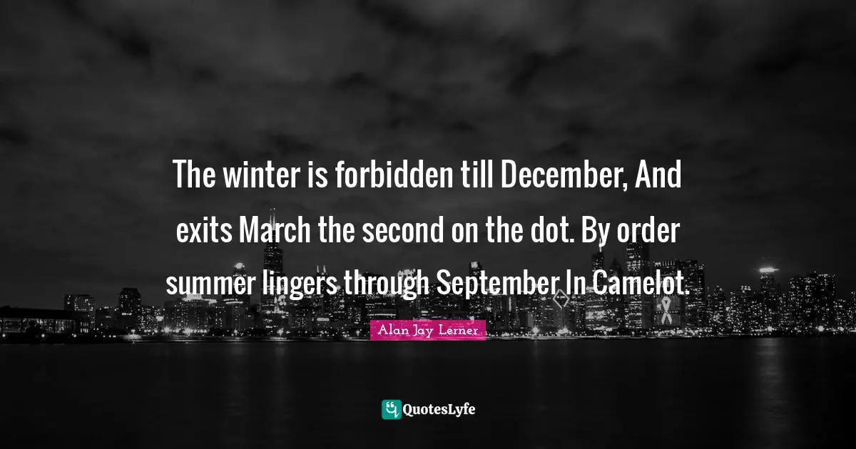 Camelot Quotes: "The winter is forbidden till December, And exits March the second on the dot. By order summer lingers through September In Camelot."