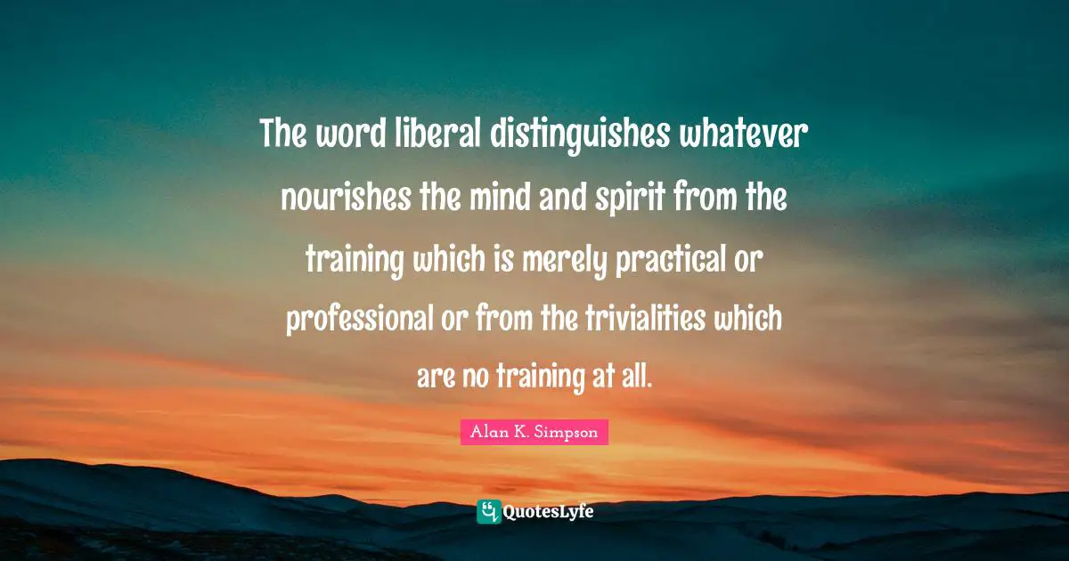 The word liberal distinguishes whatever nourishes the mind and spirit from the training which is merely practical or professional or from the trivialities which are no training at all.